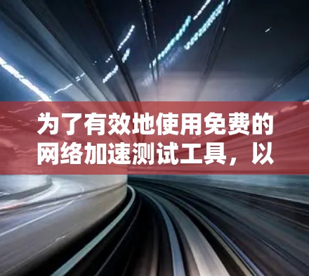 为了有效地使用免费的网络加速测试工具,以下是一步步的指南