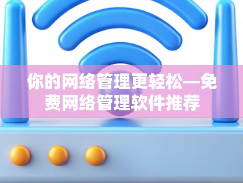 你的网络管理更轻松—免费网络管理软件推荐