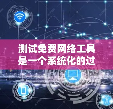 测试免费网络工具是一个系统化的过程，需要明确测试目标、配置工具、记录测试结果，并根据结果进行优化和调整。以下是一个详细步骤指南
