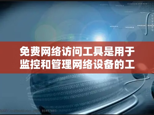 免费网络访问工具是用于监控和管理网络设备的工具,广泛应用于企业、实验室和研究机构。以下是一些常用的免费网络访问工具及其特点