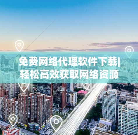 免费网络代理软件下载|轻松高效获取网络资源
