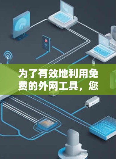 为了有效地利用免费的外网工具，您可以按照以下步骤进行