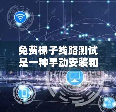免费梯子线路测试是一种手动安装和测试设备到墙上使用的简单方法，适用于需要快速和低成本安装和测试设备的场景。以下是一个详细的步骤指南