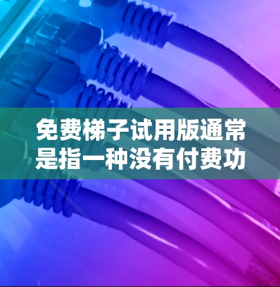 免费梯子试用版通常是指一种没有付费功能的梯子工具,旨在提供基础的登高和攀爬功能。以下是关于免费梯子试用版的详细介绍