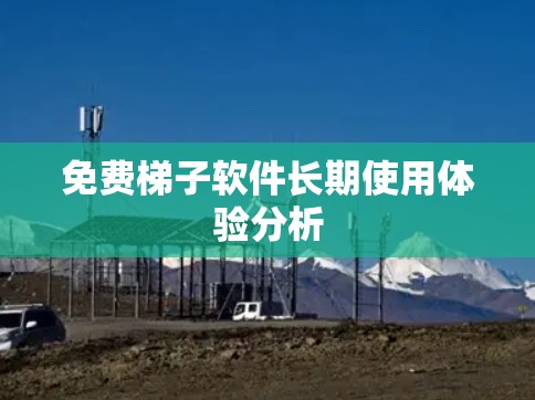 免费梯子软件长期使用体验分析 免费梯子软件长期使用体验分析