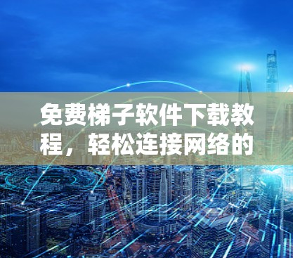 免费梯子软件下载教程，轻松连接网络的神奇工具