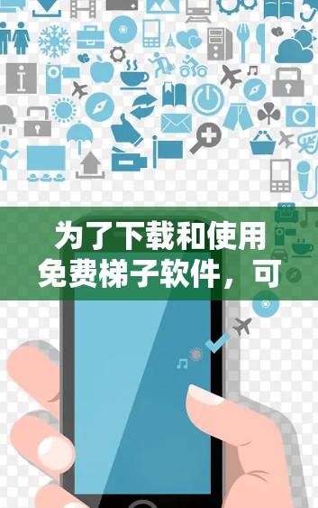 为了下载和使用免费梯子软件,可以按照以下步骤进行 为了下载和使用免费梯子软件,可以按照以下步骤进行