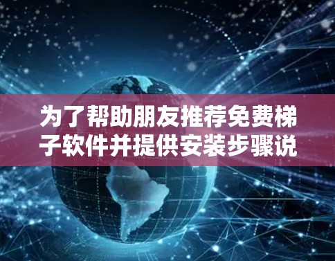 为了帮助朋友推荐免费梯子软件并提供安装步骤说明，以下是分门别类的整理，涵盖功能、安装步骤及注意事项