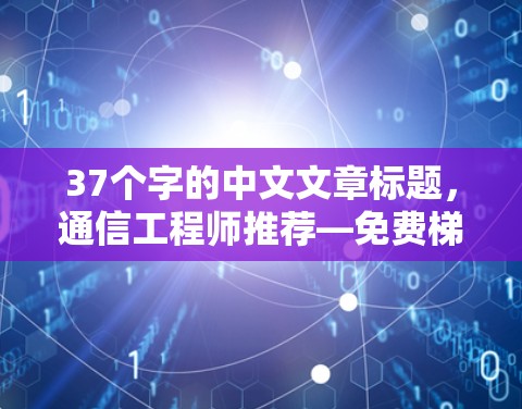 37个字的中文文章标题,通信工程师推荐—免费梯子的选择 37个字的中文文章标题,通信工程师推荐—免费梯子的选择