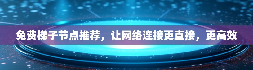 免费梯子节点推荐，让网络连接更直接，更高效