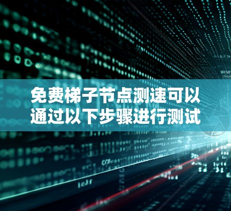 免费梯子节点测速可以通过以下步骤进行测试