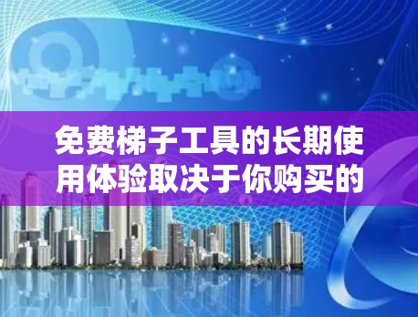 免费梯子工具的长期使用体验取决于你购买的工具的具体类型、功能、价格以及你对工具使用过程的期望。以下是一些可能的考虑因素和潜在的问题