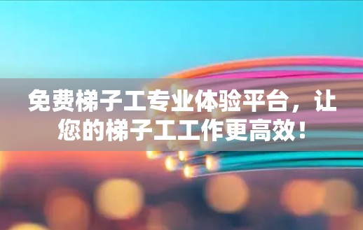 免费梯子工专业体验平台，让您的梯子工工作更高效！