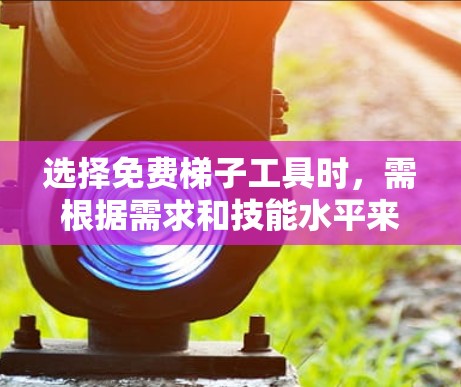 选择免费梯子工具时,需根据需求和技能水平来决定工具。以下是一些建议,帮助您高效选择工具