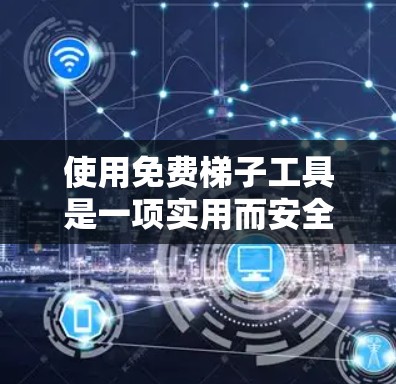 使用免费梯子工具是一项实用而安全的任务,掌握正确的方法和解决常见问题可以大大提升使用效率和安全性。以下是详细的使用步骤和应对策略