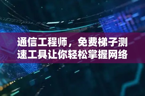 通信工程师,免费梯子测速工具让你轻松掌握网络速度