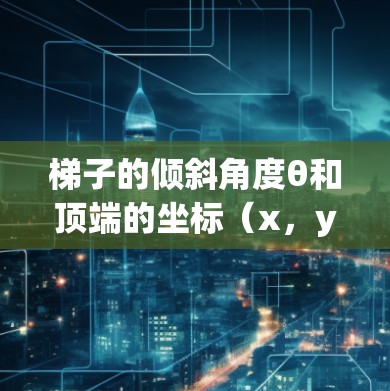 梯子的倾斜角度θ和顶端的坐标(x,y)之间的关系如下 梯子的倾斜角度θ和顶端的坐标(x,y)之间的关系如下