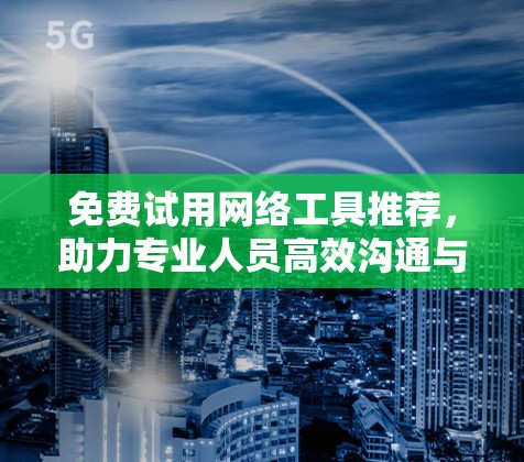 免费试用网络工具推荐,助力专业人员高效沟通与数据安全