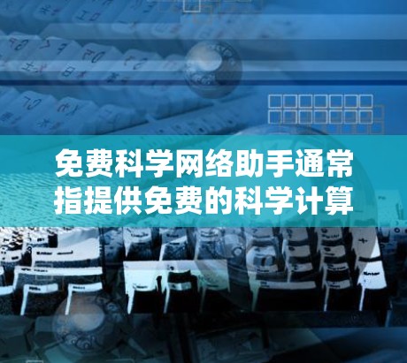 免费科学网络助手通常指提供免费的科学计算、编程或数据分析工具,帮助用户进行科学计算、数据处理、图形绘制等任务。以下是一些常见的免费科学网络助手及其特点
