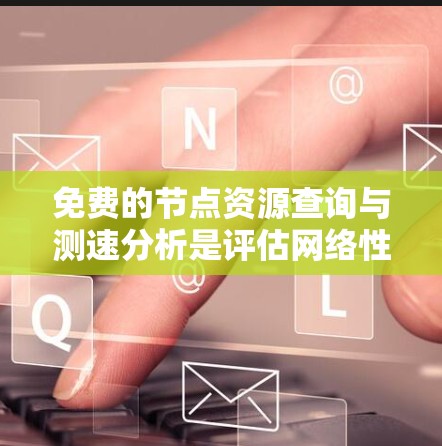 免费的节点资源查询与测速分析是评估网络性能和资源使用效率的重要工具,尤其适用于对资源有限的环境。以下是对该主题的详细解答