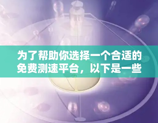 为了帮助你选择一个合适的免费测速平台,以下是一些推荐,结合了你的需求和平台的特点