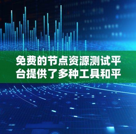 免费的节点资源测试平台提供了多种工具和平台,适合不同测试需求。以下是详细介绍