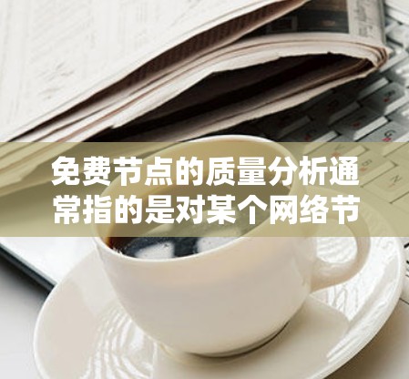 免费节点的质量分析通常指的是对某个网络节点的性能、架构和安全状况进行评估,特别是那些在使用企业级工具或数据库时无法访问的节点。以下是一些常见的免费节点质量分析方法和步骤