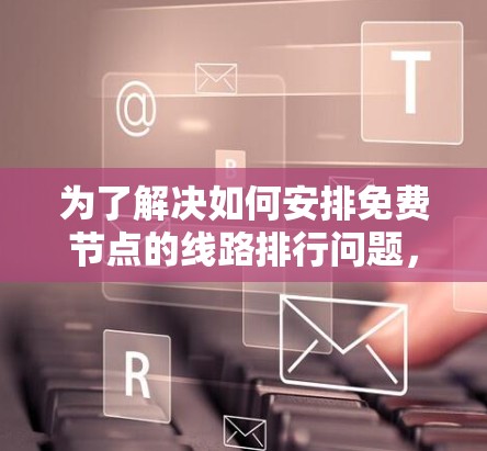 为了解决如何安排免费节点的线路排行问题，我们可以按照以下步骤进行