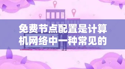 免费节点配置是计算机网络中一种常见的配置方式，适用于设备访问范围内的网络设备，如路由器和交换机。以下是对免费节点配置的详细步骤说明