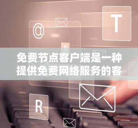 免费节点客户端是一种提供免费网络服务的客户端，旨在为用户提供基本的网络管理功能。以下是对这种客户端的详细分步说明