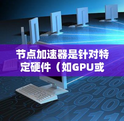 节点加速器是针对特定硬件(如GPU或CPU)提供的加速工具,用于提升计算性能。以下是对这种加速器的总结
