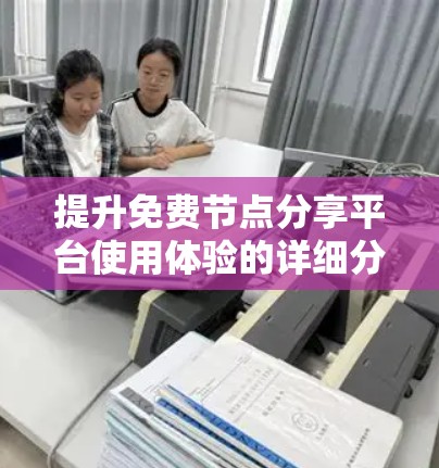 提升免费节点分享平台使用体验的详细分析与改进建议 提升免费节点分享平台使用体验的详细分析与改进建议