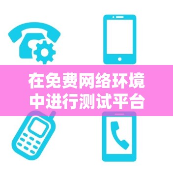 在免费网络环境中进行测试平台的创建和管理,可以通过以下步骤进行操作