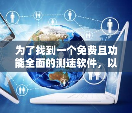 为了找到一个免费且功能全面的测速软件,以下是一些推荐和建议