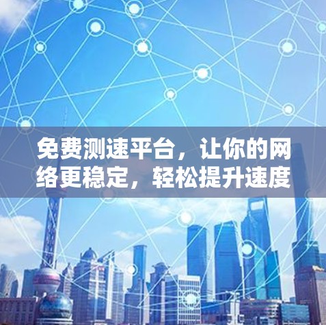 免费测速平台,让你的网络更稳定,轻松提升速度