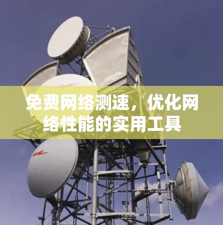 免费网络测速,优化网络性能的实用工具