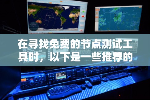 在寻找免费的节点测试工具时,以下是一些推荐的工具及其特点