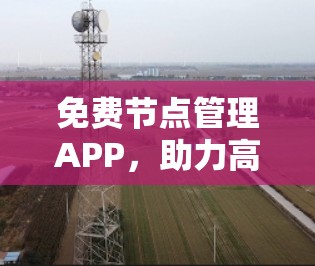 免费节点管理APP,助力高效通信解决方案