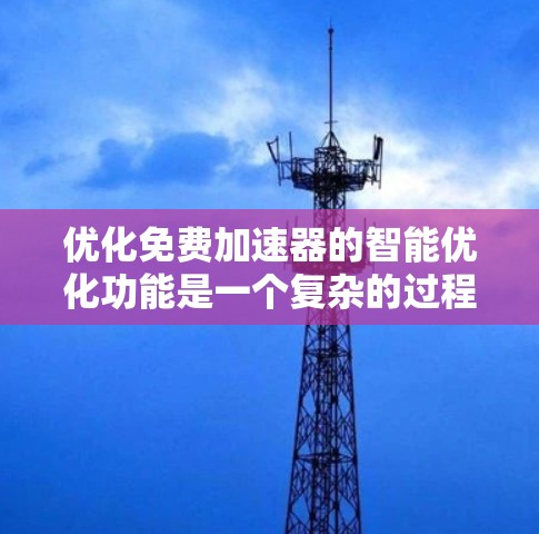 优化免费加速器的智能优化功能是一个复杂的过程,需要从多个方面入手,以提高其性能和用户体验。以下是对免费加速器智能优化功能的优化策略