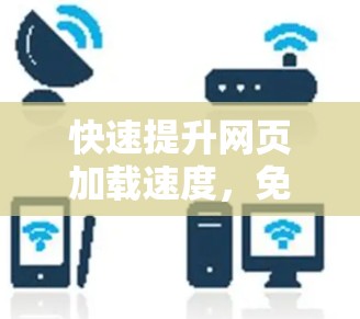 快速提升网页加载速度,免费加速器的必选神器
