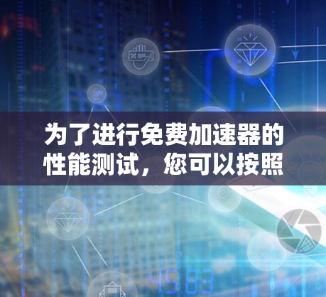为了进行免费加速器的性能测试,您可以按照以下步骤操作