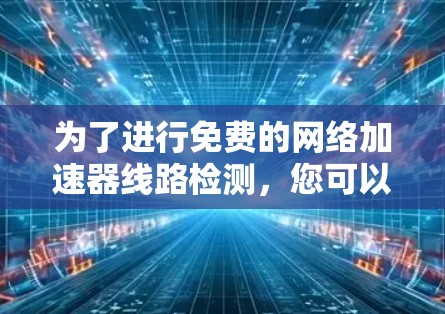 为了进行免费的网络加速器线路检测,您可以使用以下工具,确保操作安全和有效