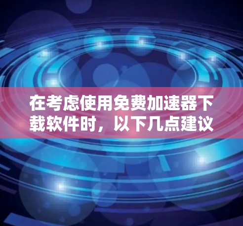 在考虑使用免费加速器下载软件时,以下几点建议可以帮助你做出明智的选择
