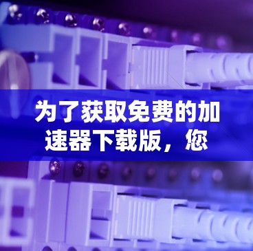 为了获取免费的加速器下载版,您可以按照以下步骤进行 为了获取免费的加速器下载版,您可以按照以下步骤进行