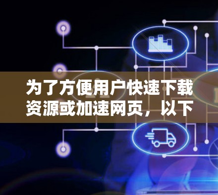 为了方便用户快速下载资源或加速网页，以下是一些推荐的免费加速器网站