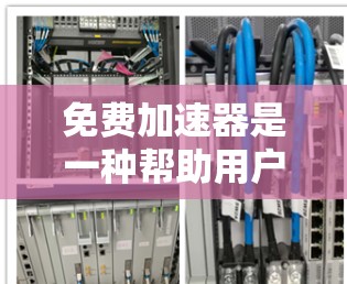 免费加速器是一种帮助用户快速加载网页、加速视频或减少缓存的工具。以下是使用免费加速器的常见步骤和方法