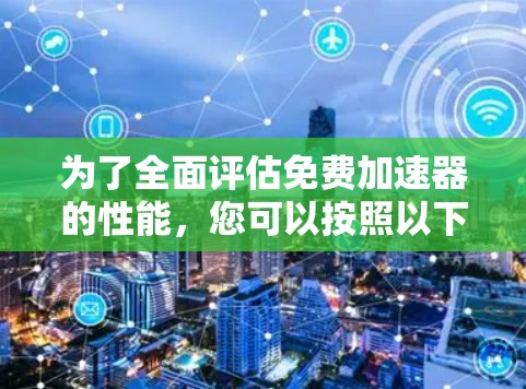 为了全面评估免费加速器的性能,您可以按照以下步骤进行 为了全面评估免费加速器的性能,您可以按照以下步骤进行