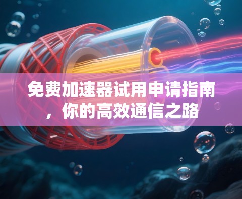 免费加速器试用申请指南,你的高效通信之路 免费加速器试用申请指南,你的高效通信之路