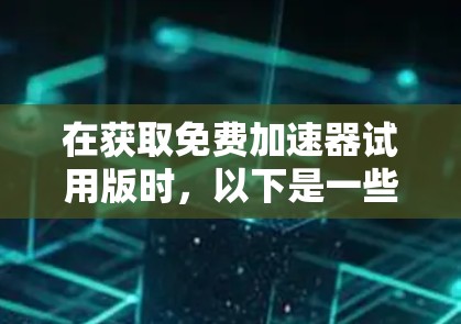 在获取免费加速器试用版时,以下是一些关键步骤和注意事项 在获取免费加速器试用版时,以下是一些关键步骤和注意事项