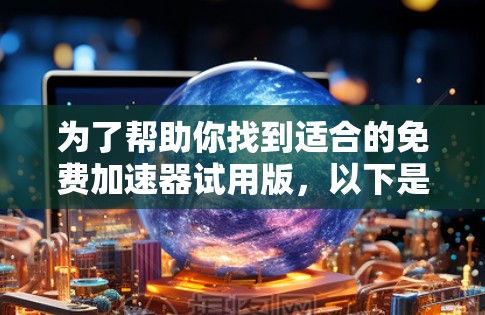 为了帮助你找到适合的免费加速器试用版,以下是一些推荐的选择,基于你的需求和使用场景